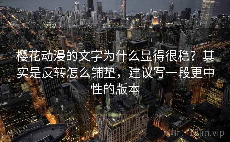 樱花动漫的文字为什么显得很稳？其实是反转怎么铺垫，建议写一段更中性的版本