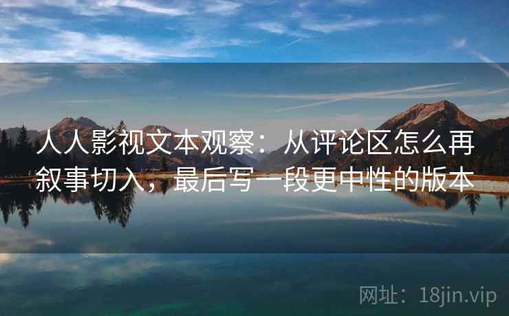人人影视文本观察：从评论区怎么再叙事切入，最后写一段更中性的版本