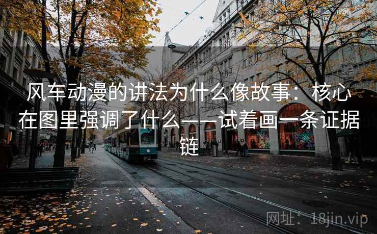 风车动漫的讲法为什么像故事：核心在图里强调了什么——试着画一条证据链