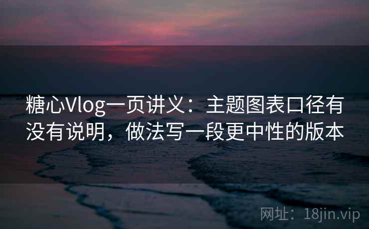 糖心Vlog一页讲义：主题图表口径有没有说明，做法写一段更中性的版本