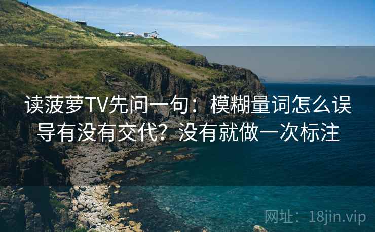 读菠萝TV先问一句：模糊量词怎么误导有没有交代？没有就做一次标注