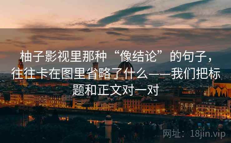 柚子影视里那种“像结论”的句子，往往卡在图里省略了什么——我们把标题和正文对一对