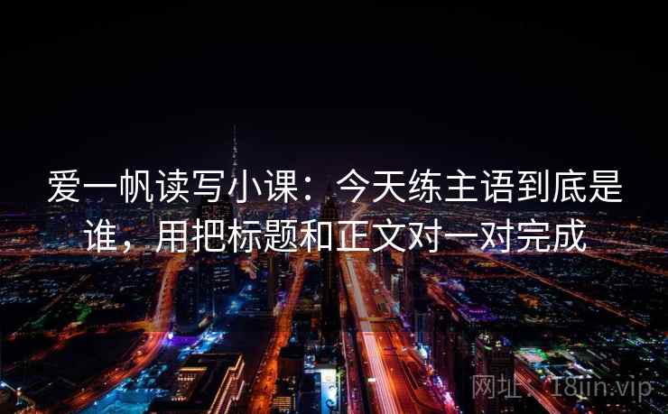 爱一帆读写小课:今天练主语到底是谁,用把标题和正文对一对完成 爱一帆读写小课:今天练主语到底是谁,用把标题和正文对一对完成