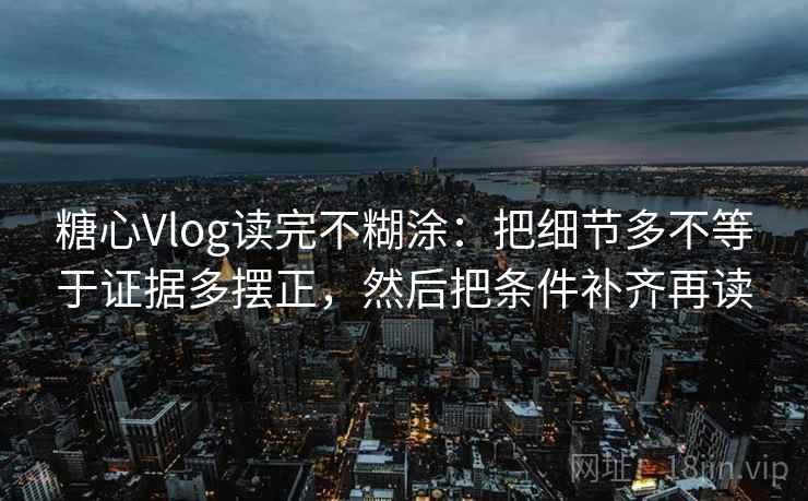 糖心Vlog读完不糊涂:把细节多不等于证据多摆正,然后把条件补齐再读 糖心Vlog读完不糊涂:把细节多不等于证据多摆正,然后把条件补齐再读