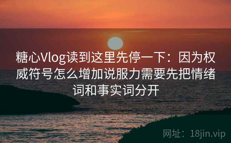糖心Vlog读到这里先停一下：因为权威符号怎么增加说服力需要先把情绪词和事实词分开