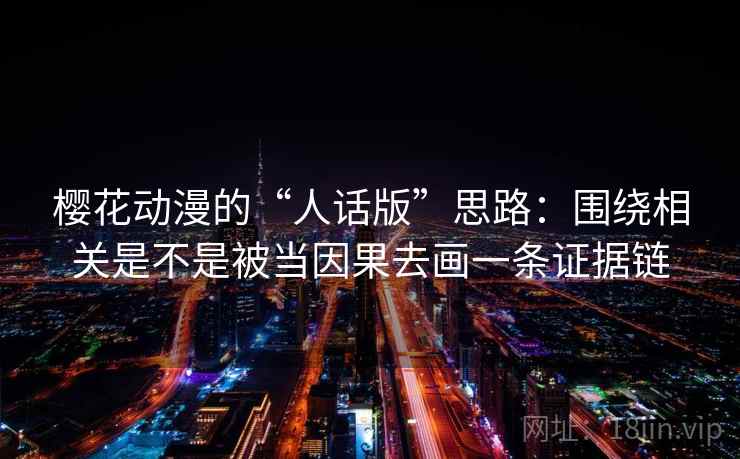 樱花动漫的“人话版”思路:围绕相关是不是被当因果去画一条证据链 樱花动漫的“人话版”思路:围绕相关是不是被当因果去画一条证据链