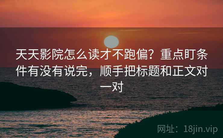 天天影院怎么读才不跑偏?重点盯条件有没有说完,顺手把标题和正文对一对 天天影院怎么读才不跑偏?重点盯条件有没有说完,顺手把标题和正文对一对