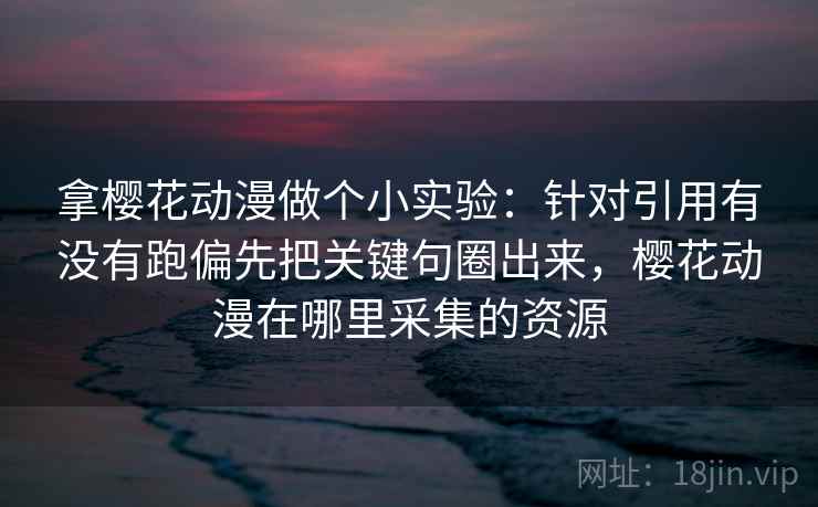 拿樱花动漫做个小实验:针对引用有没有跑偏先把关键句圈出来,樱花动漫在哪里采集的资源 拿樱花动漫做个小实验:针对引用有没有跑偏先把关键句圈出来,樱花动漫在哪里采集的资源