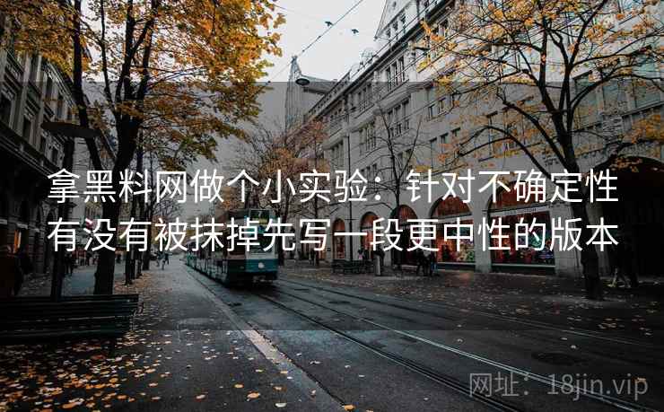 拿黑料网做个小实验：针对不确定性有没有被抹掉先写一段更中性的版本