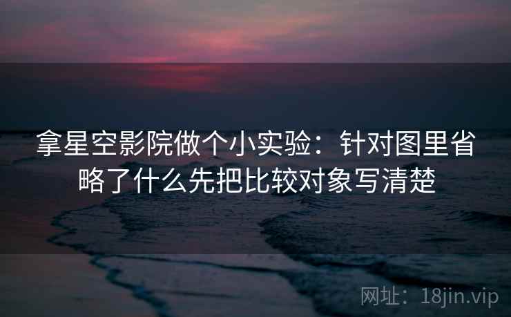拿星空影院做个小实验：针对图里省略了什么先把比较对象写清楚