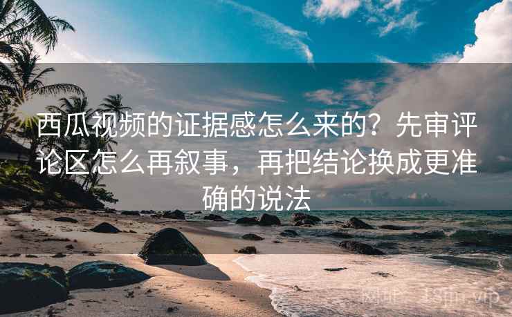 西瓜视频的证据感怎么来的?先审评论区怎么再叙事,再把结论换成更准确的说法 西瓜视频的证据感怎么来的?先审评论区怎么再叙事,再把结论换成更准确的说法