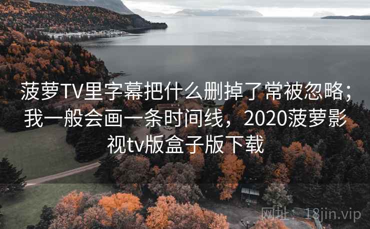菠萝TV里字幕把什么删掉了常被忽略；我一般会画一条时间线，2020菠萝影视tv版盒子版下载