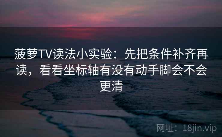 菠萝TV读法小实验:先把条件补齐再读,看看坐标轴有没有动手脚会不会更清 菠萝TV读法小实验:先把条件补齐再读,看看坐标轴有没有动手脚会不会更清