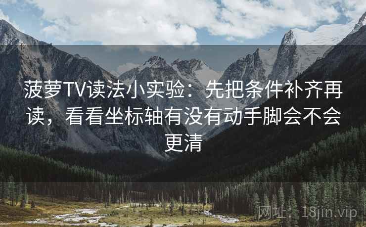 菠萝TV读法小实验:先把条件补齐再读,看看坐标轴有没有动手脚会不会更清 菠萝TV读法小实验:先把条件补齐再读,看看坐标轴有没有动手脚会不会更清