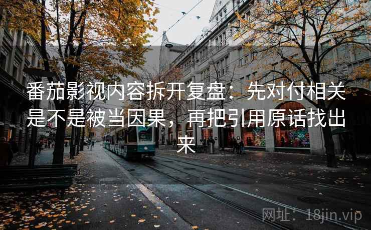 番茄影视内容拆开复盘:先对付相关是不是被当因果,再把引用原话找出来 番茄影视内容拆开复盘:先对付相关是不是被当因果,再把引用原话找出来