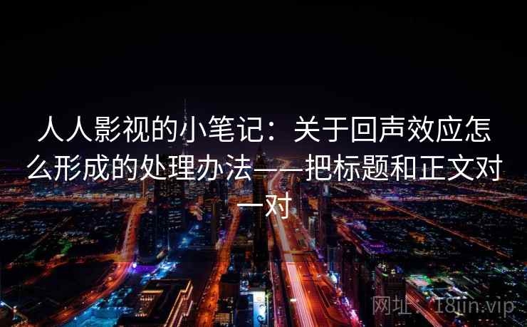 人人影视的小笔记：关于回声效应怎么形成的处理办法——把标题和正文对一对