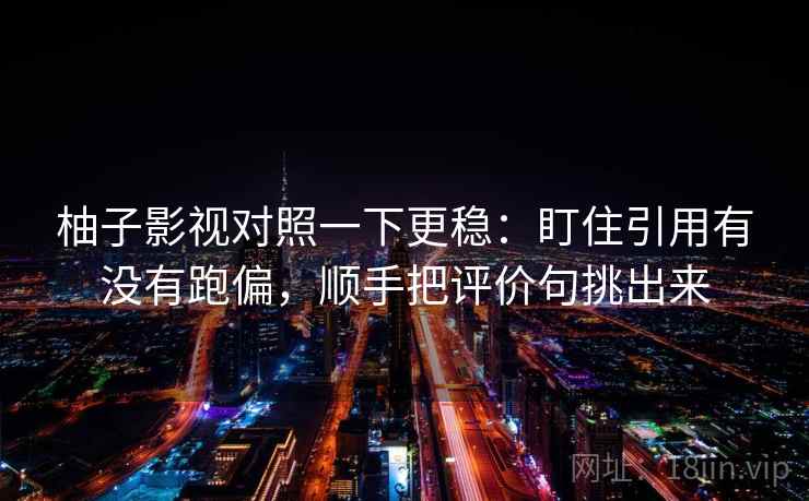 柚子影视对照一下更稳：盯住引用有没有跑偏，顺手把评价句挑出来